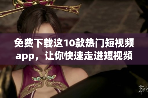免费下载这10款热门短视频app，让你快速走进短视频时代！