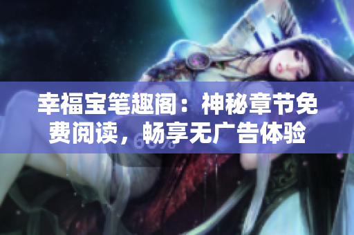 幸福宝笔趣阁：神秘章节免费阅读，畅享无广告体验