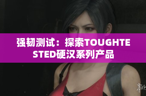 强韧测试：探索TOUGHTESTED硬汉系列产品