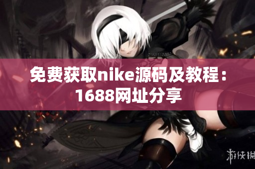 免费获取nike源码及教程：1688网址分享