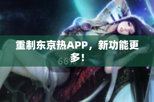 重制东京热APP，新功能更多！