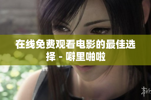 在线免费观看电影的最佳选择 - 噼里啪啦