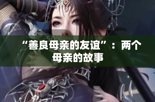 “善良母亲的友谊”：两个母亲的故事