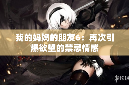 我的妈妈的朋友6：再次引爆欲望的禁忌情感