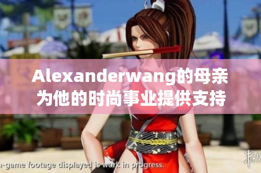 Alexanderwang的母亲为他的时尚事业提供支持