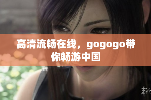 高清流畅在线，gogogo带你畅游中国