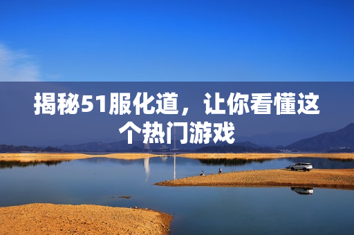 揭秘51服化道，让你看懂这个热门游戏
