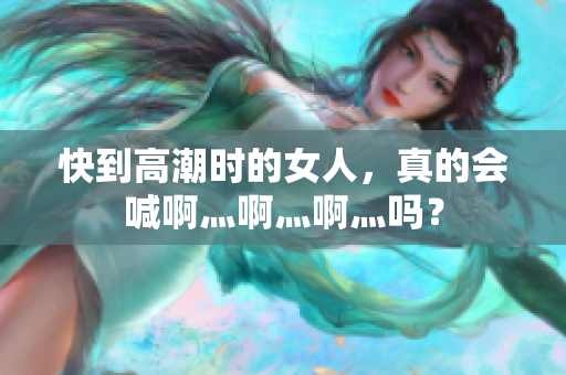 快到高潮时的女人，真的会喊啊灬啊灬啊灬吗？