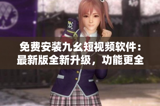 免费安装九幺短视频软件：最新版全新升级，功能更全更好用