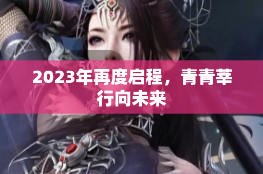 2023年再度启程，青青莘行向未来
