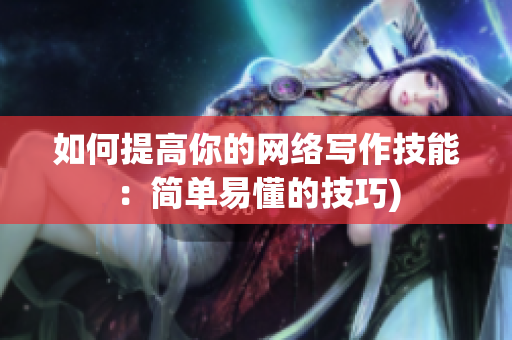 如何提高你的网络写作技能：简单易懂的技巧)