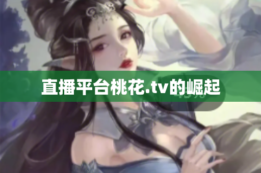 直播平台桃花.tv的崛起