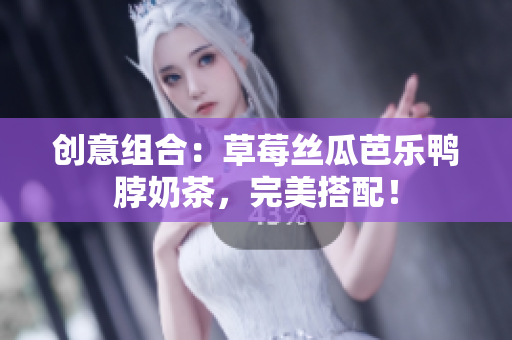 创意组合：草莓丝瓜芭乐鸭脖奶茶，完美搭配！