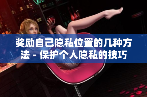 奖励自己隐私位置的几种方法 - 保护个人隐私的技巧
