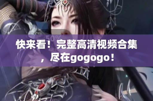 快来看！完整高清视频合集，尽在gogogo！