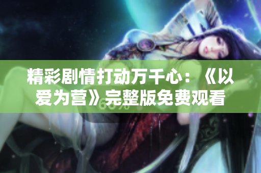 精彩剧情打动万千心：《以爱为营》完整版免费观看