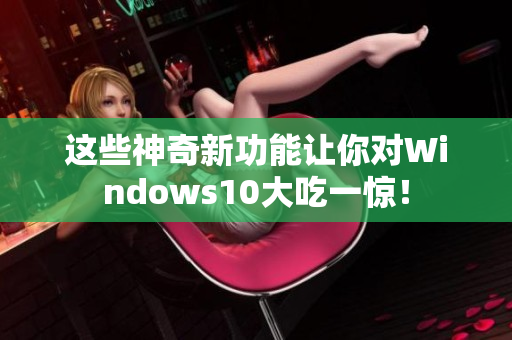 这些神奇新功能让你对Windows10大吃一惊！