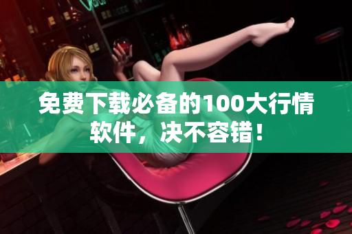 免费下载必备的100大行情软件，决不容错！
