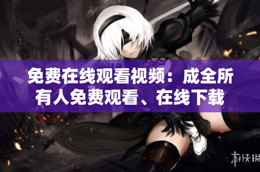 免费在线观看视频：成全所有人免费观看、在线下载