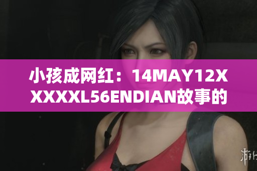 小孩成网红：14MAY12XXXXXL56ENDIAN故事的背后