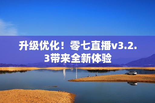 升级优化！零七直播v3.2.3带来全新体验