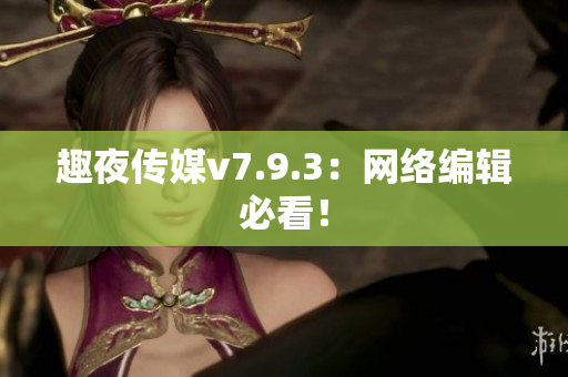 趣夜传媒v7.9.3：网络编辑必看！
