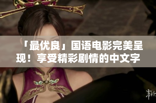 「最优良」国语电影完美呈现！享受精彩剧情的中文字幕（50字以内）