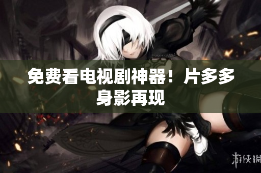 免费看电视剧神器！片多多身影再现