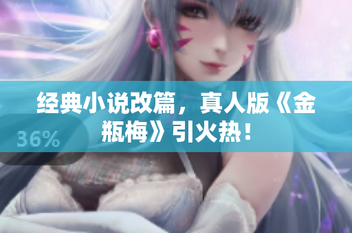 经典小说改篇，真人版《金瓶梅》引火热！