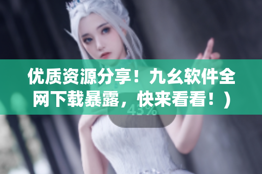优质资源分享！九幺软件全网下载暴露，快来看看！)