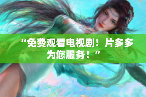 “免费观看电视剧！片多多为您服务！”