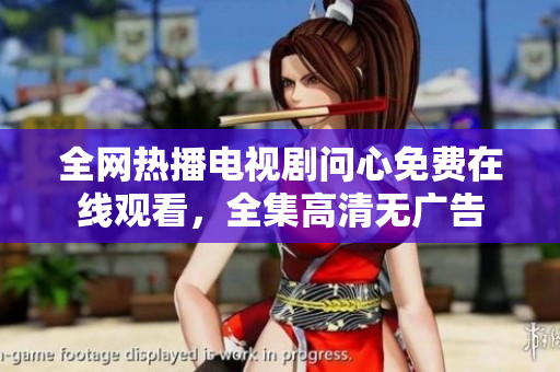 全网热播电视剧问心免费在线观看，全集高清无广告