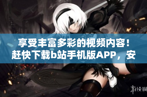 享受丰富多彩的视频内容！赶快下载b站手机版APP，安装超便捷！