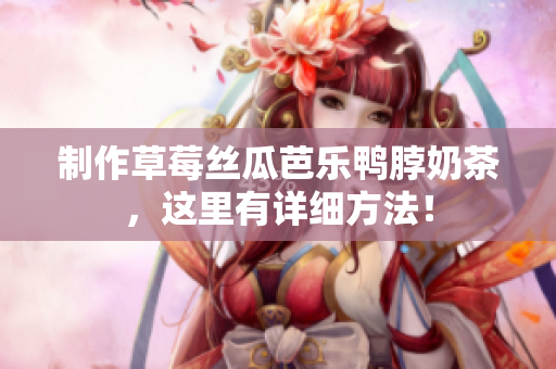 制作草莓丝瓜芭乐鸭脖奶茶，这里有详细方法！