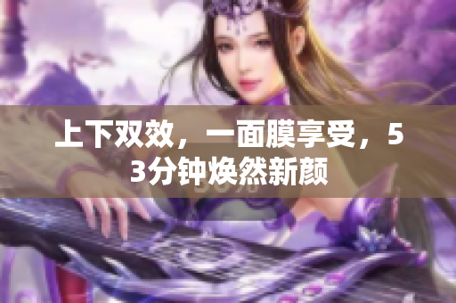 上下双效，一面膜享受，53分钟焕然新颜