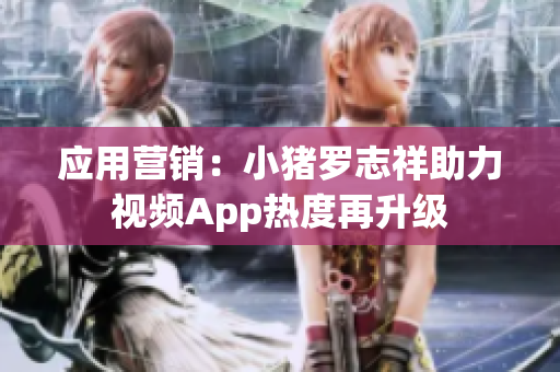应用营销：小猪罗志祥助力视频App热度再升级
