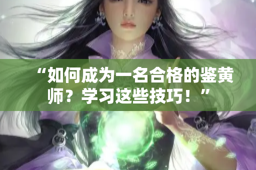 “如何成为一名合格的鉴黄师？学习这些技巧！”