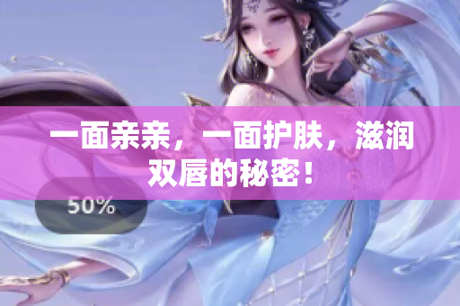 一面亲亲，一面护肤，滋润双唇的秘密！