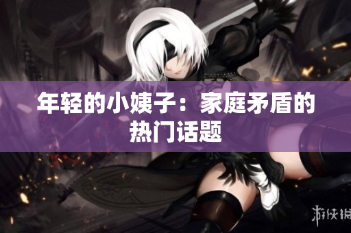 年轻的小姨子：家庭矛盾的热门话题