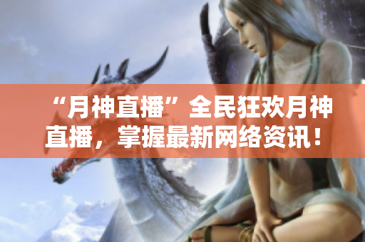 “月神直播”全民狂欢月神直播，掌握最新网络资讯！