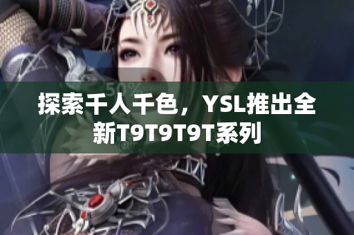 探索千人千色，YSL推出全新T9T9T9T系列