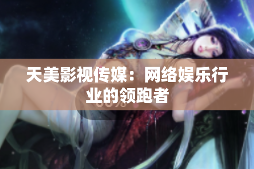 天美影视传媒：网络娱乐行业的领跑者