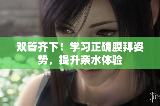 双管齐下！学习正确膜拜姿势，提升亲水体验