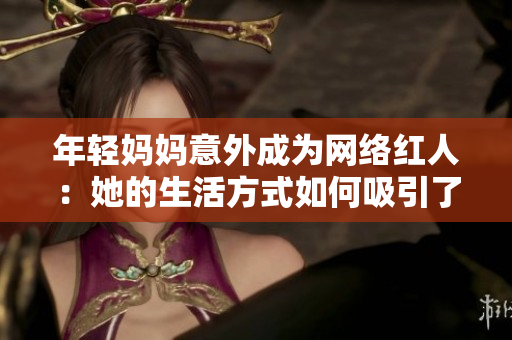年轻妈妈意外成为网络红人：她的生活方式如何吸引了万千粉丝