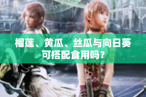 榴莲、黄瓜、丝瓜与向日葵可搭配食用吗？