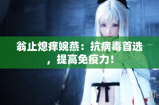 翁止熄痒婉燕：抗病毒首选，提高免疫力！