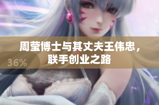 周莹博士与其丈夫王伟忠，联手创业之路
