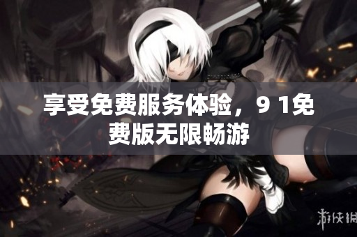 享受免费服务体验，9 1免费版无限畅游