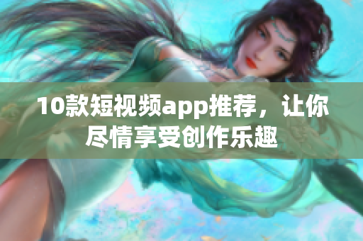 10款短视频app推荐，让你尽情享受创作乐趣