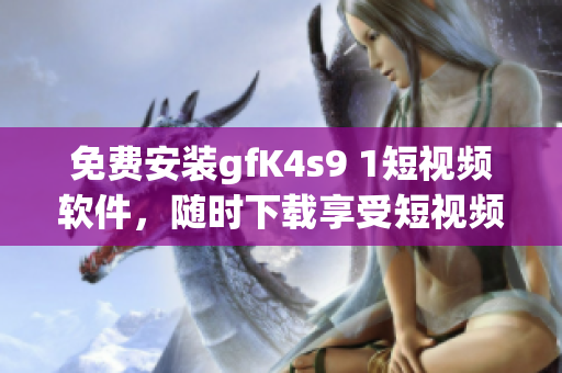 免费安装gfK4s9 1短视频软件，随时下载享受短视频乐趣